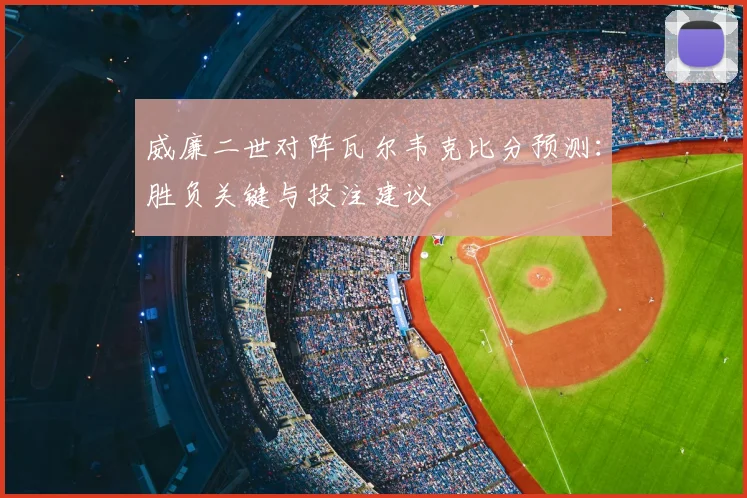 威廉二世对阵瓦尔韦克比分预测：胜负关键与投注建议