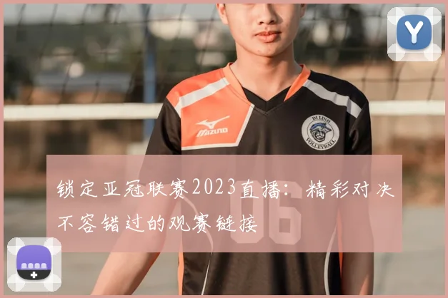 锁定亚冠联赛2023直播：精彩对决不容错过的观赛链接