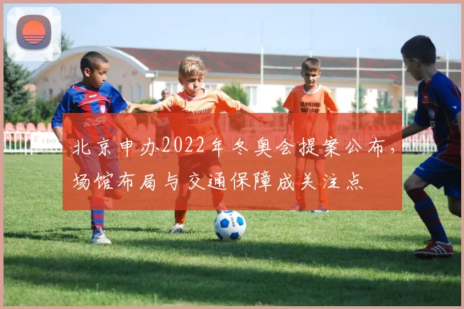 北京申办2022年冬奥会提案公布，场馆布局与交通保障成关注点