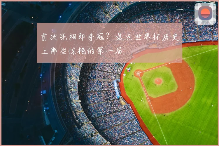 首次亮相即夺冠？盘点世界杯历史上那些惊艳的第一届