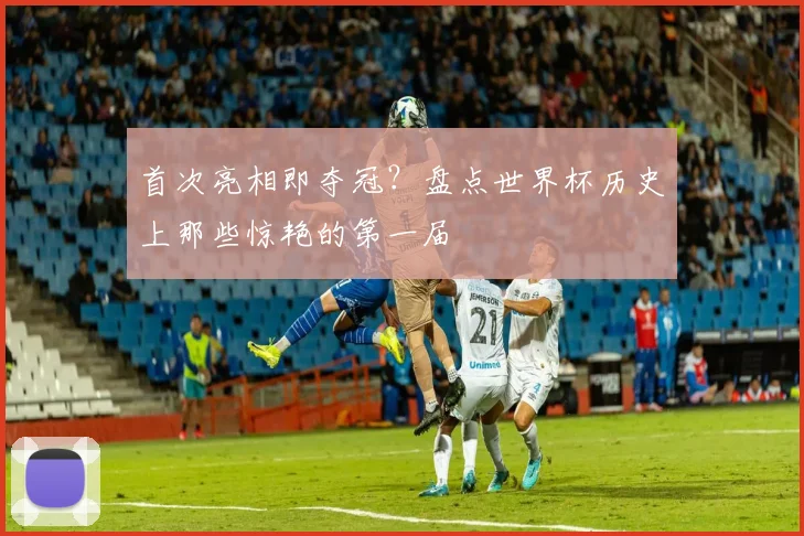 首次亮相即夺冠？盘点世界杯历史上那些惊艳的第一届