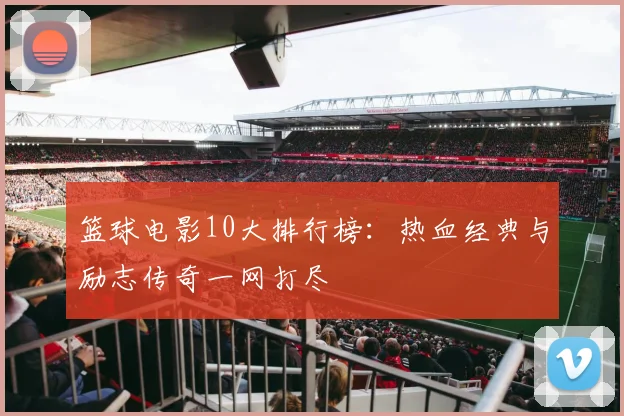 篮球电影10大排行榜：热血经典与励志传奇一网打尽