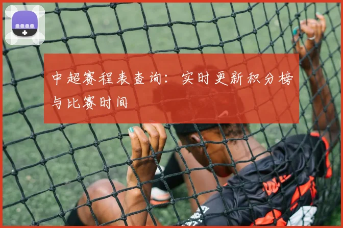 中超赛程表查询：实时更新积分榜与比赛时间