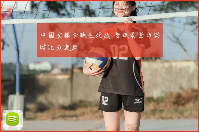 中国女排今晚生死战 晋级前景与实时比分更新