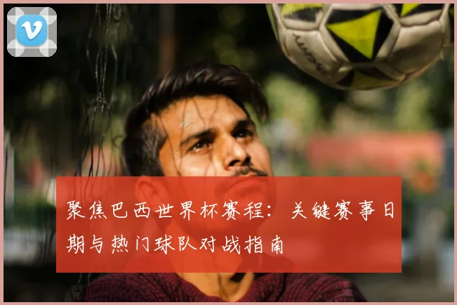 聚焦巴西世界杯赛程：关键赛事日期与热门球队对战指南