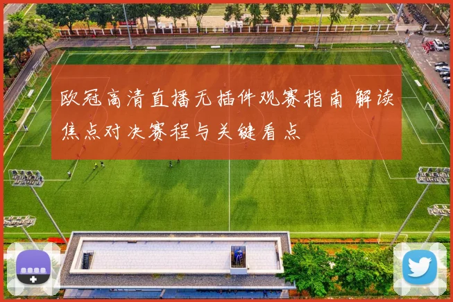 欧冠高清直播无插件观赛指南 解读焦点对决赛程与关键看点