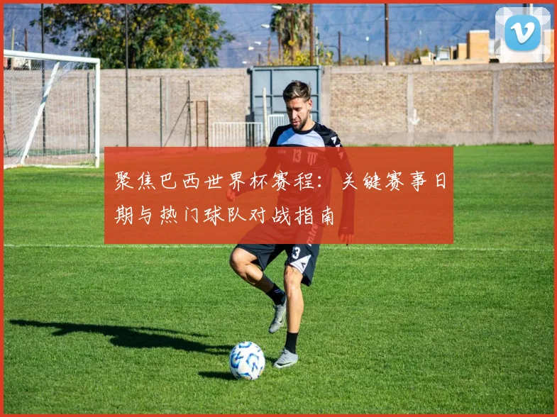 聚焦巴西世界杯赛程：关键赛事日期与热门球队对战指南