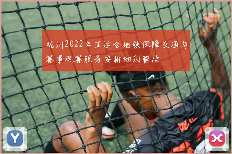 杭州2022年亚运会地铁保障交通与赛事观赛服务安排细则解读
