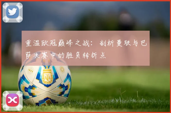 重温欧冠巅峰之战：剖析曼联与巴萨决赛中的胜负转折点