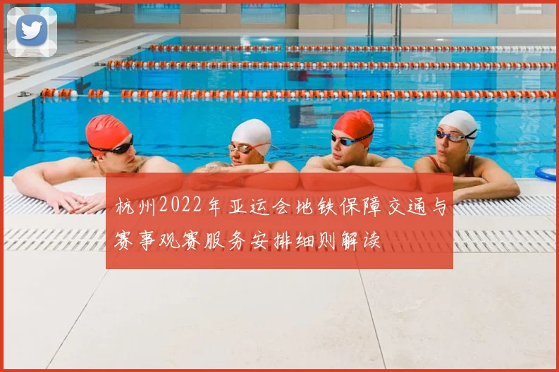 杭州2022年亚运会地铁保障交通与赛事观赛服务安排细则解读