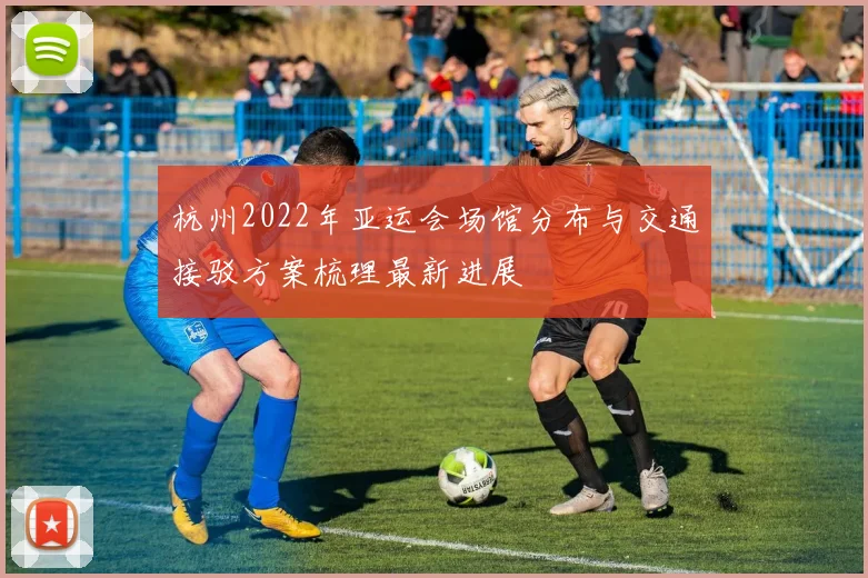 杭州2022年亚运会场馆分布与交通接驳方案梳理最新进展