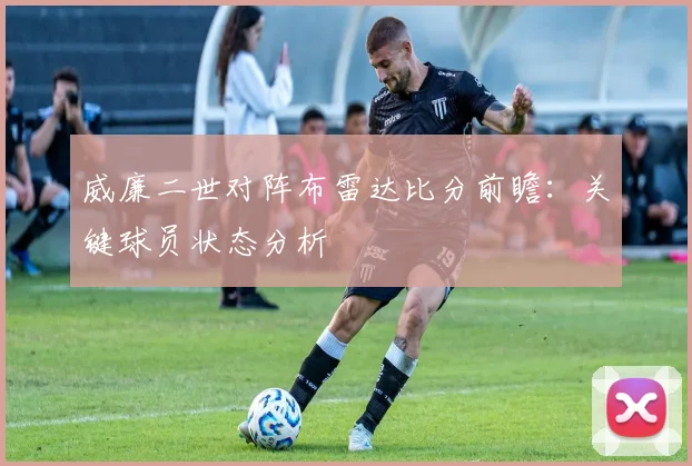 威廉二世对阵布雷达比分前瞻：关键球员状态分析