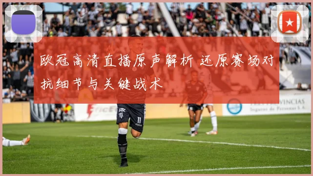 欧冠高清直播原声解析 还原赛场对抗细节与关键战术