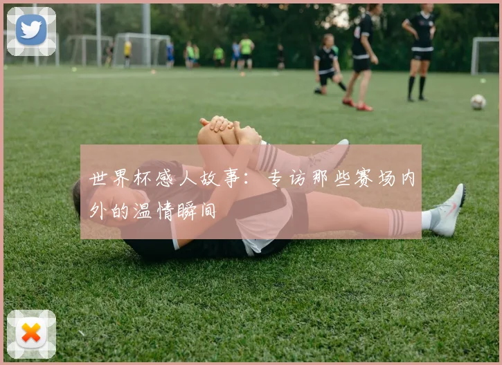 世界杯感人故事：专访那些赛场内外的温情瞬间