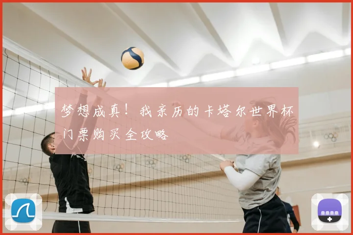 梦想成真!我亲历的卡塔尔世界杯门票购买全攻略