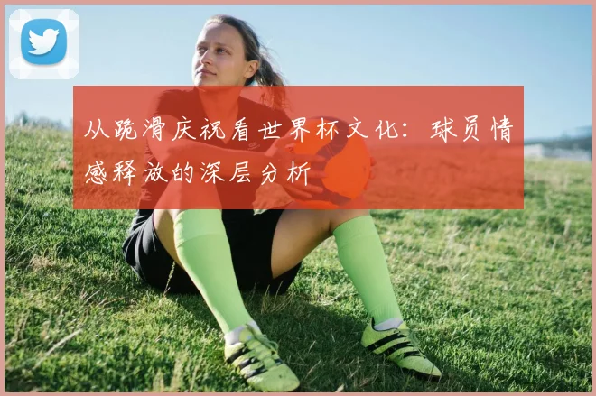 从跪滑庆祝看世界杯文化:球员情感释放的深层分析