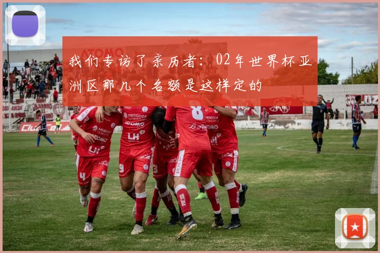 我们专访了亲历者：02年世界杯亚洲区那几个名额是这样定的