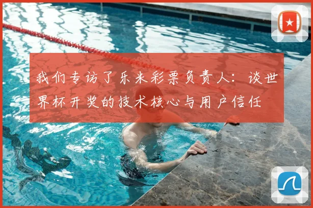 我们专访了乐米彩票负责人:谈世界杯开奖的技术核心与用户信任
