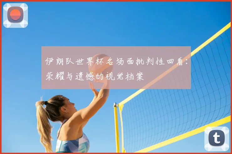 伊朗队世界杯名场面批判性回看:荣耀与遗憾的视觉档案