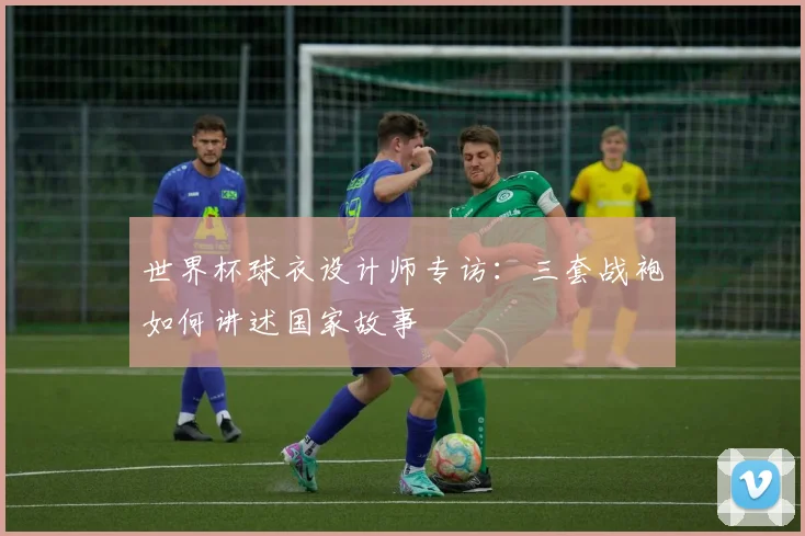 世界杯球衣设计师专访：三套战袍如何讲述国家故事