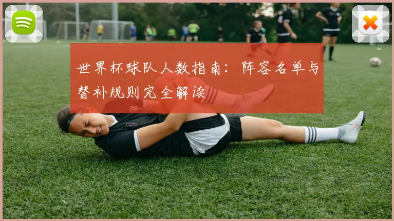 世界杯球队人数指南：阵容名单与替补规则完全解读