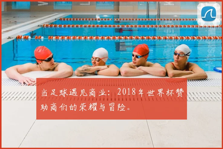 当足球遇见商业:2018年世界杯赞助商们的荣耀与冒险。