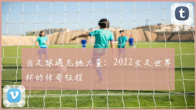当足球遇见她力量:2022女足世界杯的传奇征程