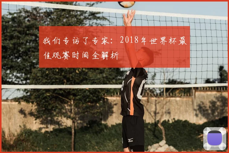 我们专访了专家：2018年世界杯最佳观赛时间全解析