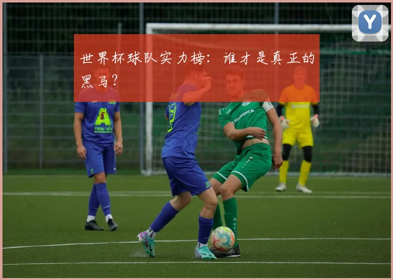 世界杯球队实力榜：谁才是真正的黑马？