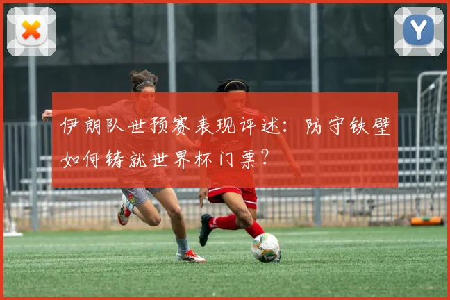 伊朗队世预赛表现评述：防守铁壁如何铸就世界杯门票？