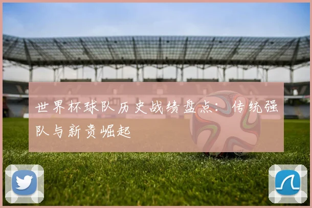 世界杯球队历史战绩盘点：传统强队与新贵崛起