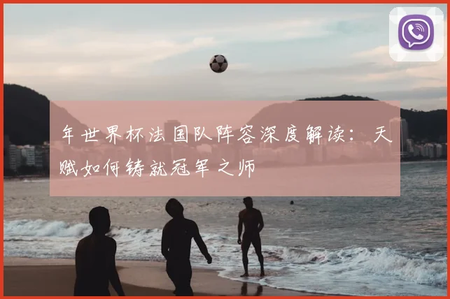 年世界杯法国队阵容深度解读:天赋如何铸就冠军之师