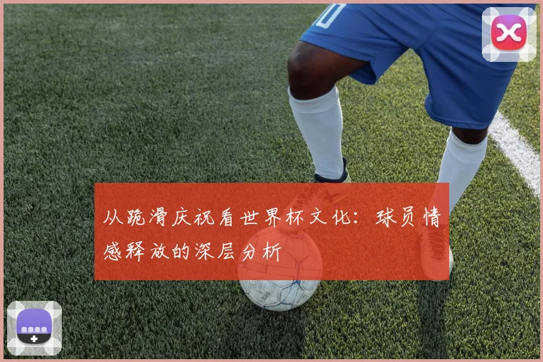 从跪滑庆祝看世界杯文化：球员情感释放的深层分析