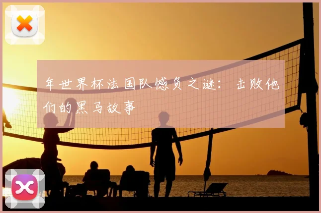 年世界杯法国队憾负之谜：击败他们的黑马故事