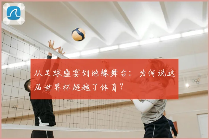 从足球盛宴到地缘舞台：为何说这届世界杯超越了体育？
