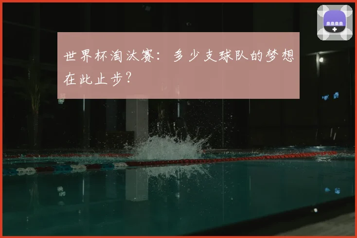 世界杯淘汰赛：多少支球队的梦想在此止步？