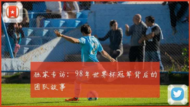独家专访：98年世界杯冠军背后的团队故事