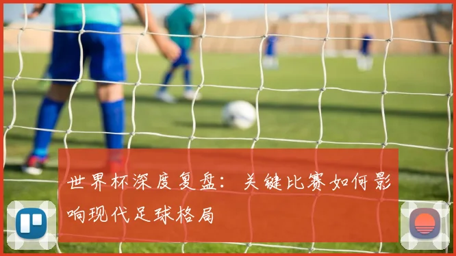 世界杯深度复盘:关键比赛如何影响现代足球格局